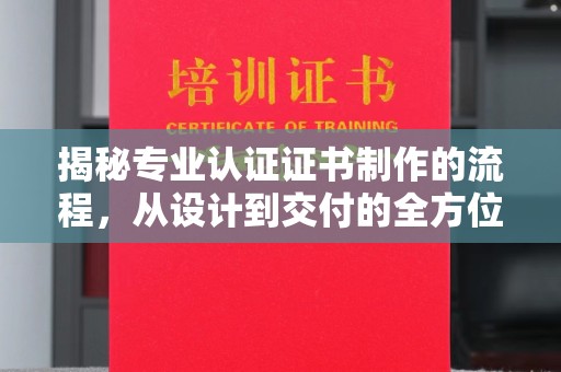 蔚县揭秘专业认证证书制作的流程，从设计到交付的全方位指南